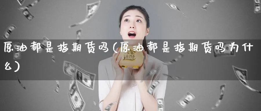 原油都是指期货吗(原油都是指期货吗为什么)_https://www.nccrq.com_期货公司_第1张