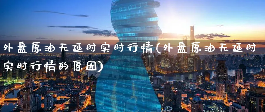 外盘原油无延时实时行情(外盘原油无延时实时行情的原因)_https://www.nccrq.com_国际期货_第1张