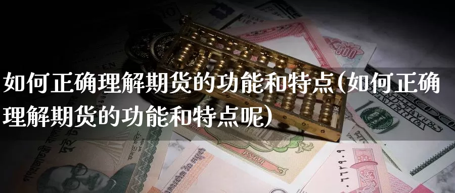 如何正确理解期货的功能和特点(如何正确理解期货的功能和特点呢)_https://www.nccrq.com_期货交易_第1张