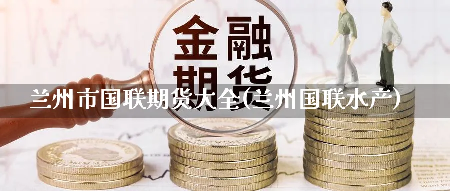兰州市国联期货大全(兰州国联水产)_期货软件_第1张_南辞期货直播间 兰州市国联期货大全(兰州国联水产)_https://www.nccrq.com_期货软件_第1张