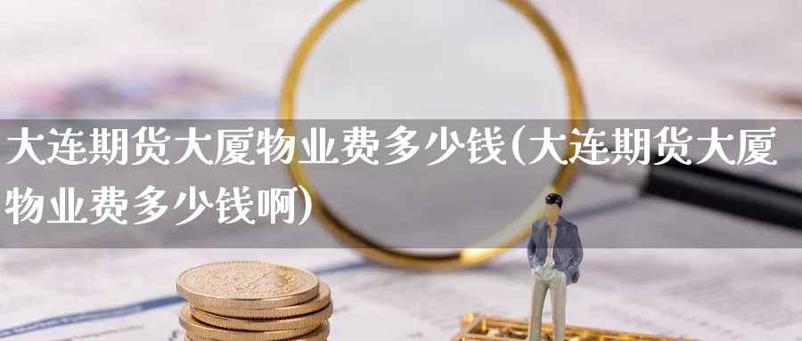 大连期货大厦物业费多少钱(大连期货大厦物业费多少钱啊)_https://www.nccrq.com_期货行情_第1张