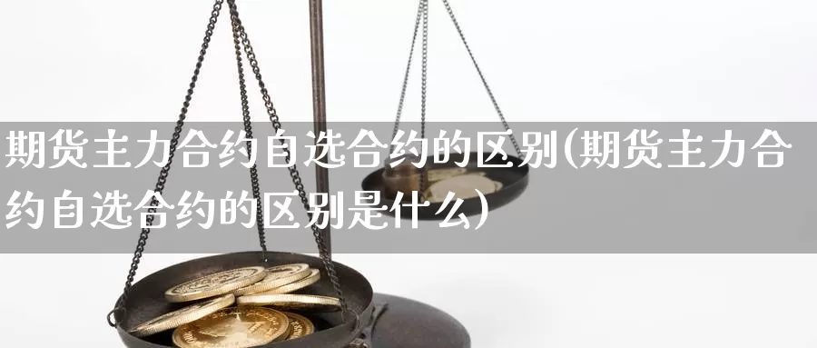 期货主力合约自选合约的区别(期货主力合约自选合约的区别是什么)_https://www.nccrq.com_期货行情_第1张