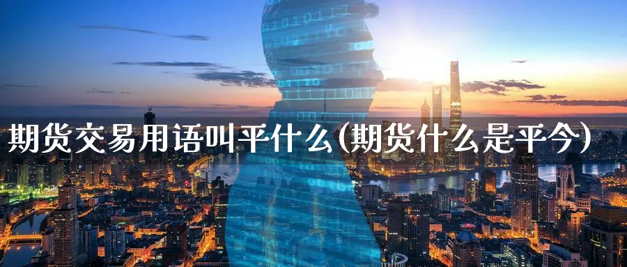 期货交易用语叫平什么(期货什么是平今)_https://www.nccrq.com_期货平台_第1张